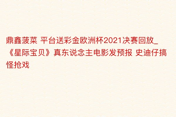 鼎鑫菠菜 平台送彩金欧洲杯2021决赛回放_《星际宝贝》真东说念主电影发预报 史迪仔搞怪抢戏