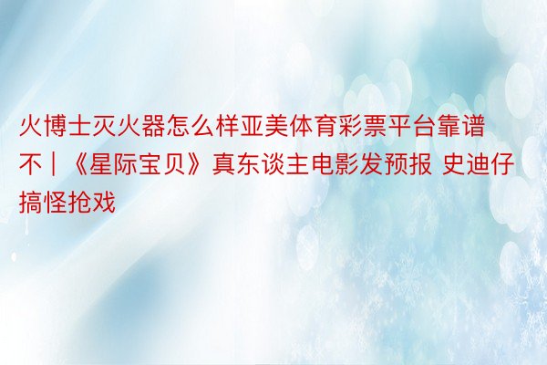 火博士灭火器怎么样亚美体育彩票平台靠谱不 | 《星际宝贝》真东谈主电影发预报 史迪仔搞怪抢戏