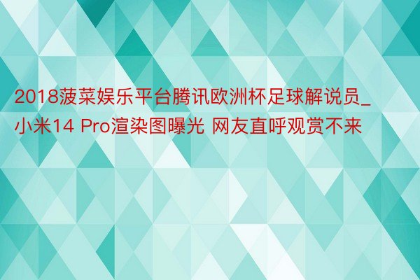 2018菠菜娱乐平台腾讯欧洲杯足球解说员_小米14 Pro渲染图曝光 网友直呼观赏不来
