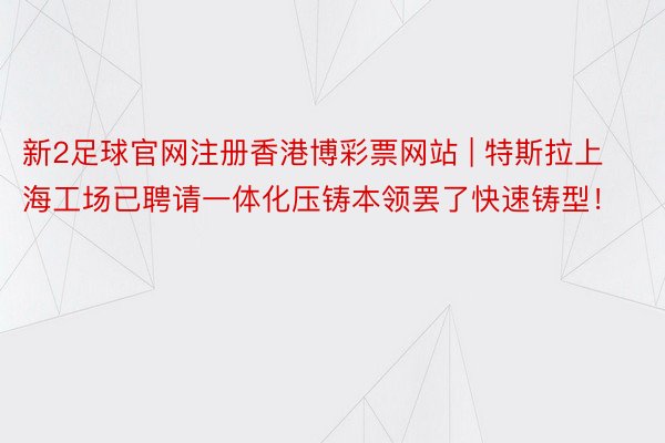 新2足球官网注册香港博彩票网站 | 特斯拉上海工场已聘请一体化压铸本领罢了快速铸型！