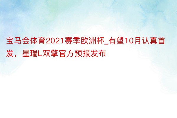 宝马会体育2021赛季欧洲杯_有望10月认真首发，星瑞L双擎官方预报发布