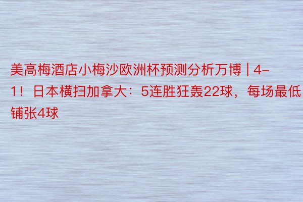 美高梅酒店小梅沙欧洲杯预测分析万博 | 4-1！日本横扫加拿大：5连胜狂轰22球，每场最低铺张4球