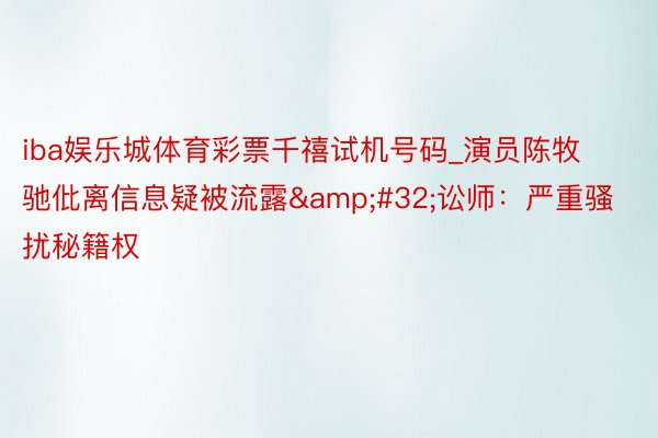 iba娱乐城体育彩票千禧试机号码_演员陈牧驰仳离信息疑被流露&#32;讼师：严重骚扰秘籍权