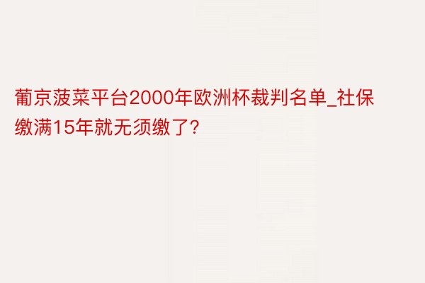 葡京菠菜平台2000年欧洲杯裁判名单_社保缴满15年就无须缴了？