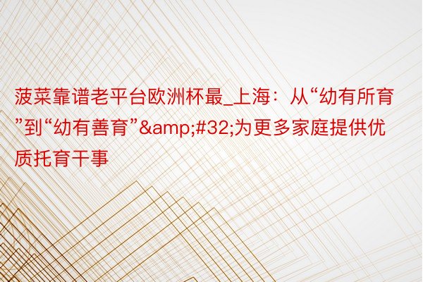 菠菜靠谱老平台欧洲杯最_上海：从“幼有所育”到“幼有善育”&#32;为更多家庭提供优质托育干事